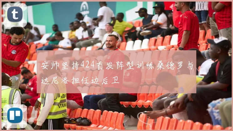 安帅坚持424首发阵型训练桑德罗与达尼洛担任边后卫