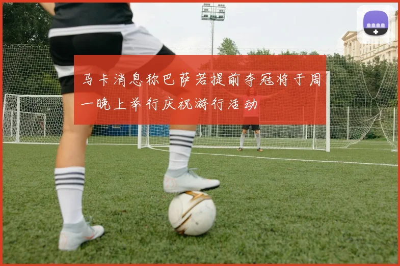 马卡消息称巴萨若提前夺冠将于周一晚上举行庆祝游行活动