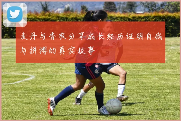 麦丹与香农分享成长经历证明自我与拼搏的真实故事