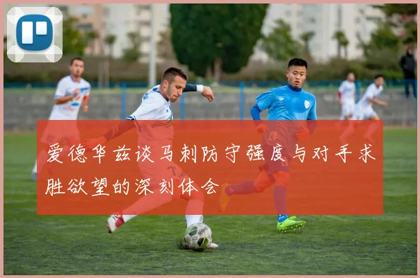 爱德华兹谈马刺防守强度与对手求胜欲望的深刻体会