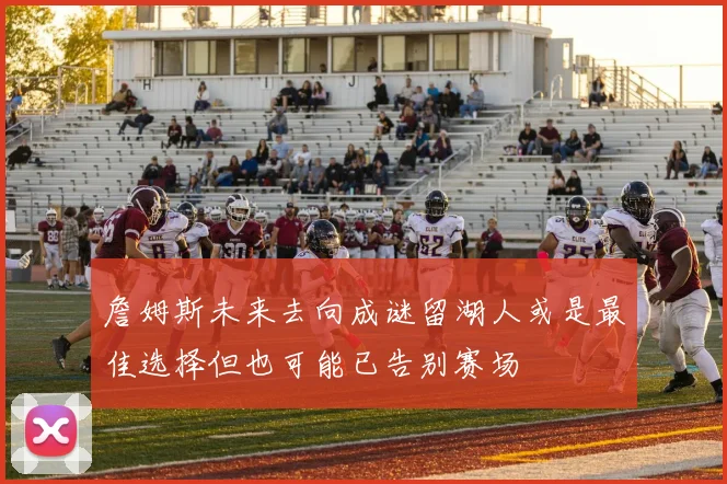 詹姆斯未来去向成谜留湖人或是最佳选择但也可能已告别赛场
