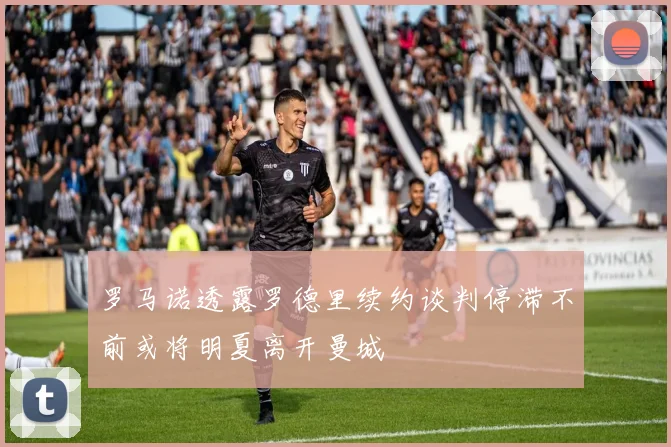 罗马诺透露罗德里续约谈判停滞不前或将明夏离开曼城