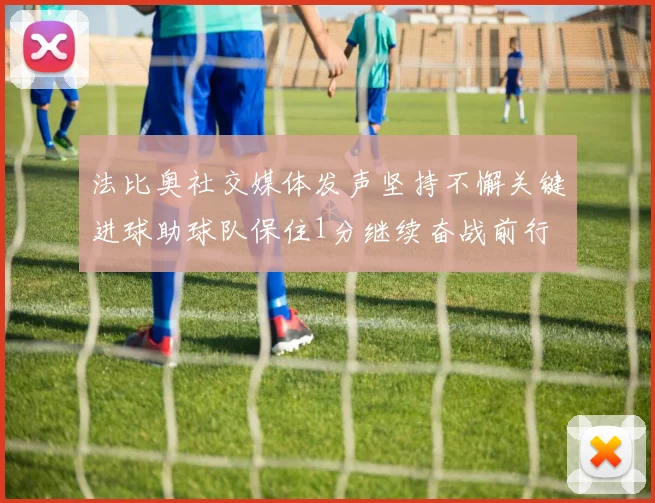 法比奥社交媒体发声坚持不懈关键进球助球队保住1分继续奋战前行
