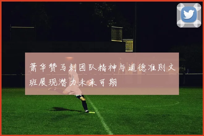 萧华赞马刺团队精神与道德准则文班展现潜力未来可期