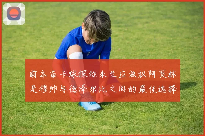 前本菲卡球探称米兰应放权阿莫林是穆帅与德泽尔比之间的最佳选择