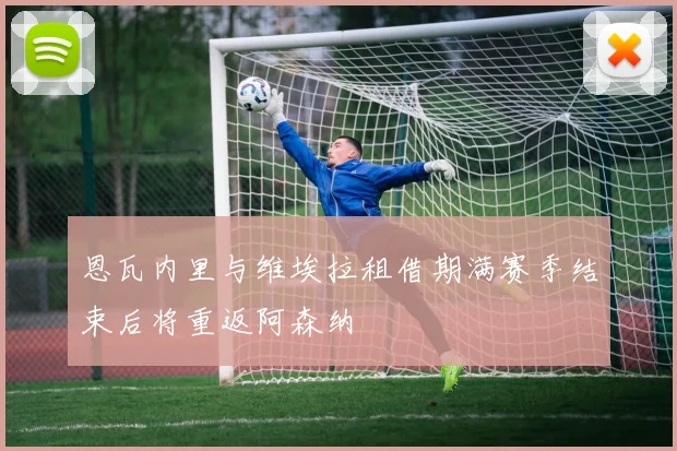 恩瓦内里与维埃拉租借期满赛季结束后将重返阿森纳