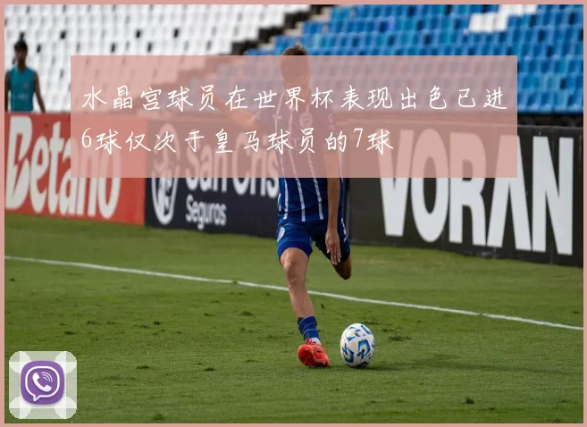 水晶宫球员在世界杯表现出色已进6球仅次于皇马球员的7球