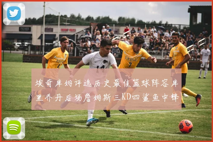 埃奇库姆评选历史最佳篮球阵容库里乔丹后场詹姆斯三KD四鲨鱼中锋