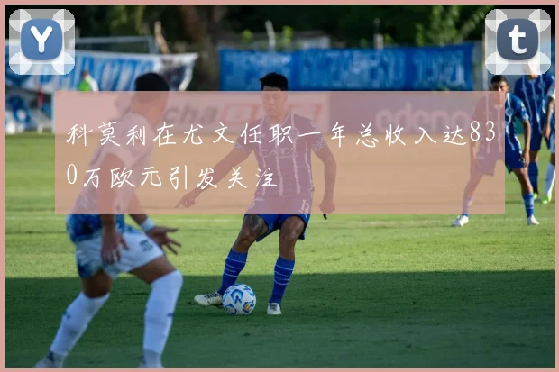 科莫利在尤文任职一年总收入达830万欧元引发关注