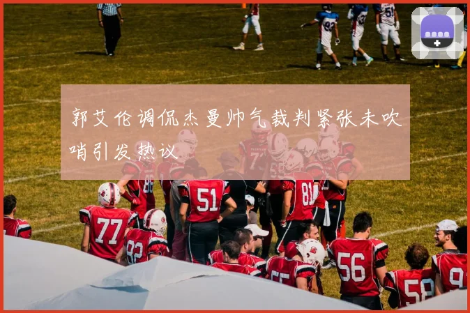郭艾伦调侃杰曼帅气裁判紧张未吹哨引发热议