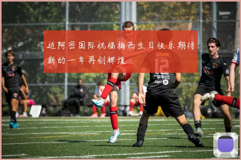迈阿密国际祝福梅西生日快乐期待新的一年再创辉煌