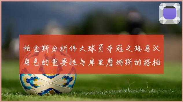 帕金斯分析伟大球员夺冠之路恶汉角色的重要性与库里詹姆斯的搭档关系
