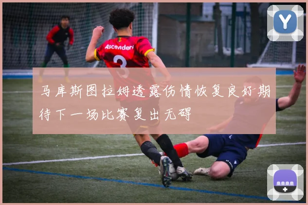 马库斯图拉姆透露伤情恢复良好期待下一场比赛复出无碍