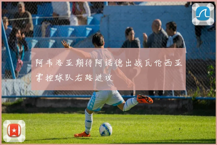 阿韦洛亚期待阿诺德出战瓦伦西亚掌控球队右路进攻