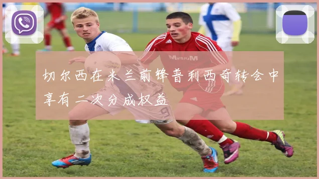 切尔西在米兰前锋普利西奇转会中享有二次分成权益