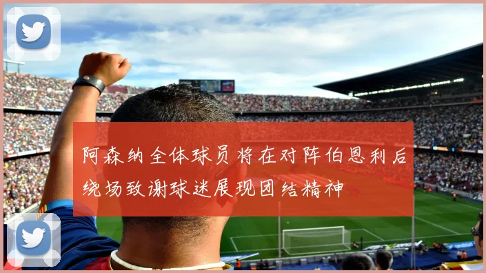 阿森纳全体球员将在对阵伯恩利后绕场致谢球迷展现团结精神