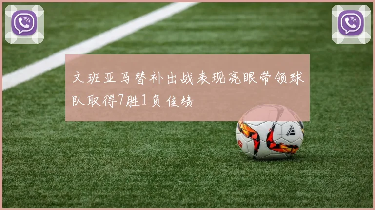 文班亚马替补出战表现亮眼带领球队取得7胜1负佳绩