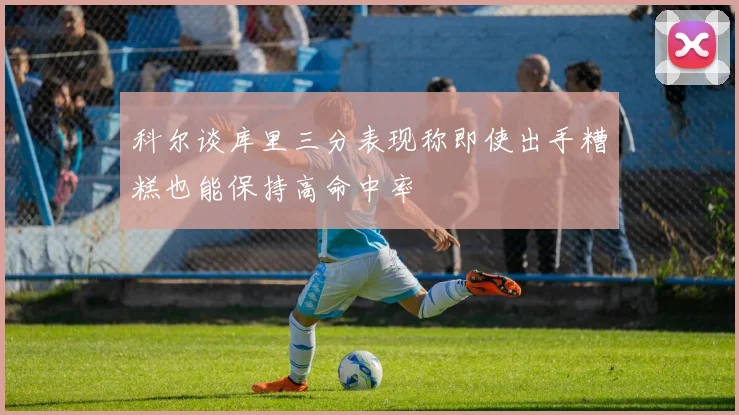 科尔谈库里三分表现称即使出手糟糕也能保持高命中率