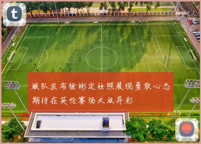 狼队发布徐彬定妆照展现勇敢心态期待在英伦赛场大放异彩