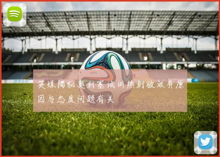 英媒揭秘奥利塞试训热刺被放弃原因与态度问题有关